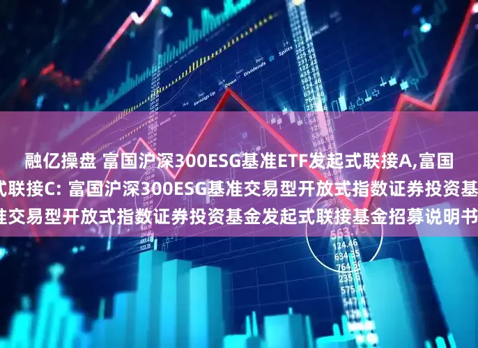 融亿操盘 富国沪深300ESG基准ETF发起式联接A,富国沪深300ESG基准ETF发起式联接C: 富国沪深300ESG基准交易型开放式指数证券投资基金发起式联接基金招募说明书(更新)