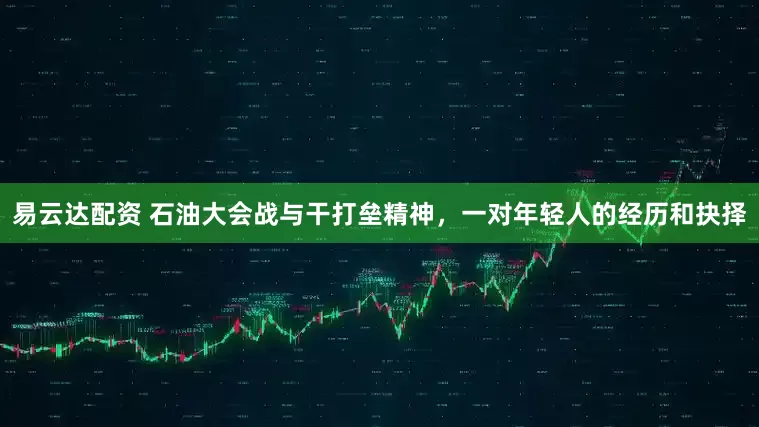 易云达配资 石油大会战与干打垒精神，一对年轻人的经历和抉择