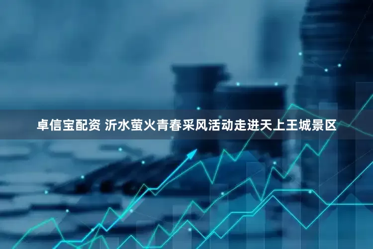 卓信宝配资 沂水萤火青春采风活动走进天上王城景区