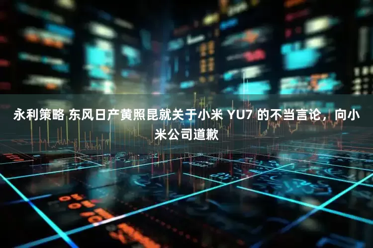 永利策略 东风日产黄照昆就关于小米 YU7 的不当言论，向小米公司道歉