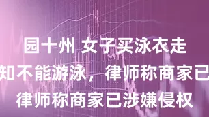 园十州 女子买泳衣走光后被告知不能游泳，律师称商家已涉嫌侵权