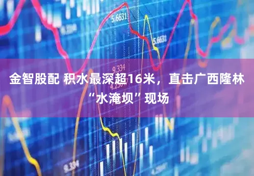 金智股配 积水最深超16米，直击广西隆林“水淹坝”现场