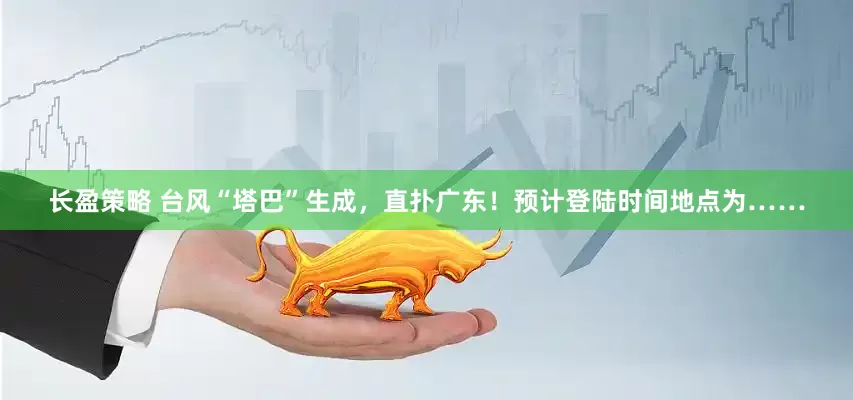 长盈策略 台风“塔巴”生成，直扑广东！预计登陆时间地点为……