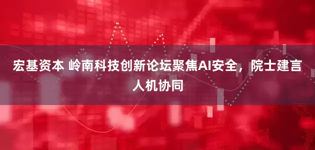 宏基资本 岭南科技创新论坛聚焦AI安全，院士建言人机协同