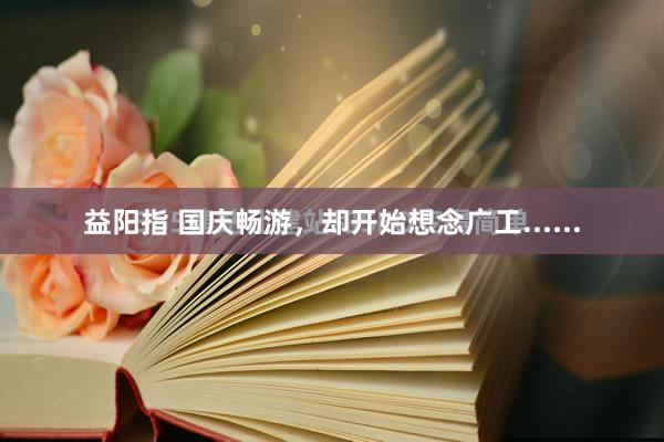 益阳指 国庆畅游，却开始想念广工......
