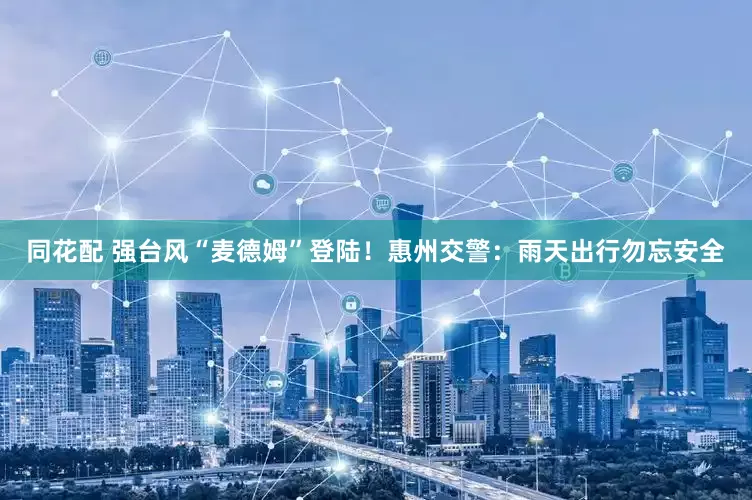 同花配 强台风“麦德姆”登陆！惠州交警：雨天出行勿忘安全