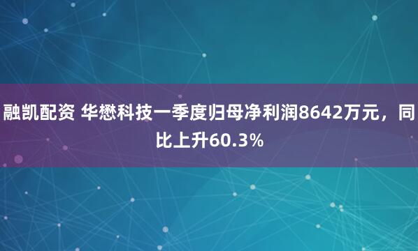 融凯配资 华懋科技一季度归母净利润8642万元，同比上升60.3%
