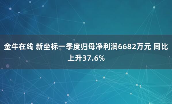 金牛在线 新坐标一季度归母净利润6682万元 同比上升37.6%